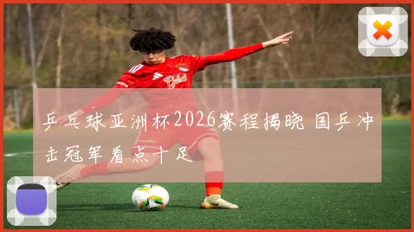 乒乓球亚洲杯2026赛程揭晓 国乒冲击冠军看点十足