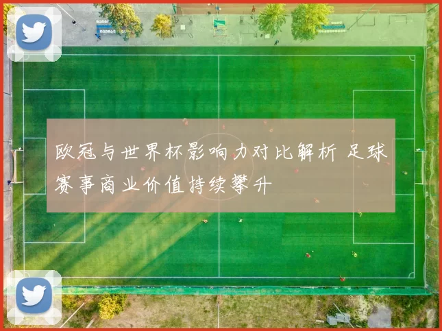 欧冠与世界杯影响力对比解析 足球赛事商业价值持续攀升