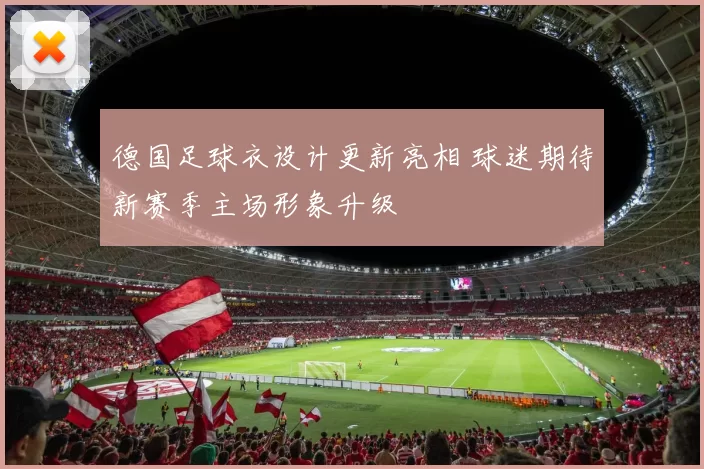 德国足球衣设计更新亮相 球迷期待新赛季主场形象升级