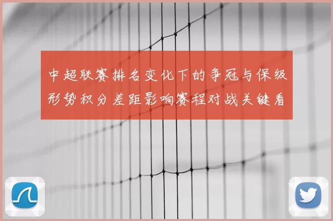 中超联赛排名变化下的争冠与保级形势积分差距影响赛程对战关键看点