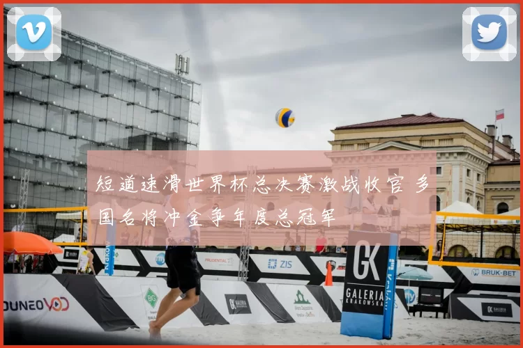 短道速滑世界杯总决赛激战收官 多国名将冲金争年度总冠军