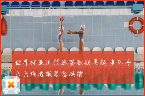 世界杯亚洲预选赛激战再起 多队冲击出线名额悬念延续