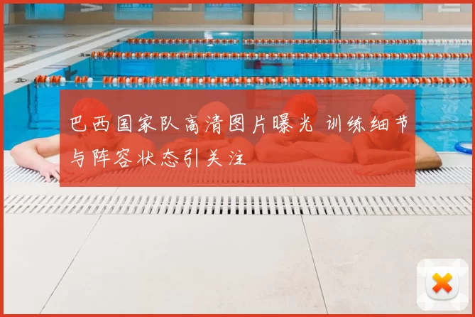 巴西国家队高清图片曝光 训练细节与阵容状态引关注