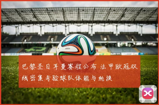 巴黎圣日耳曼赛程公布 法甲欧冠双线密集考验球队体能与轮换