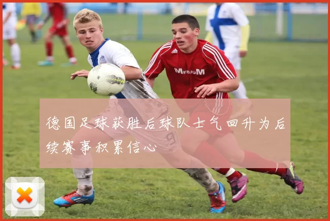德国足球获胜后球队士气回升为后续赛事积累信心
