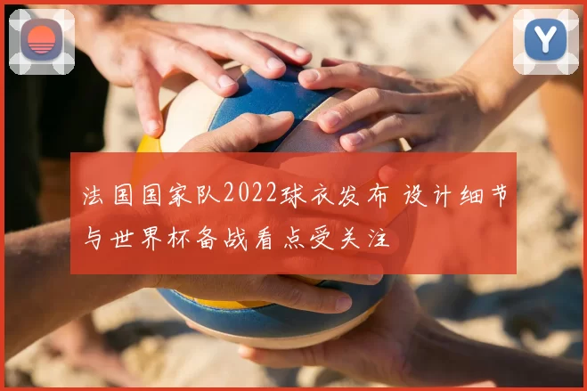 法国国家队2022球衣发布 设计细节与世界杯备战看点受关注