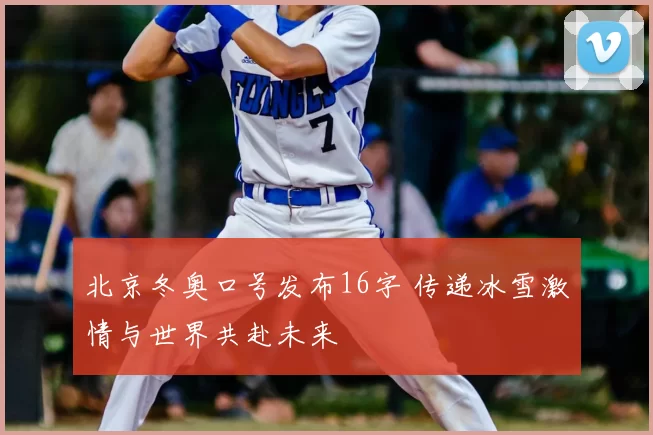 北京冬奥口号发布16字 传递冰雪激情与世界共赴未来