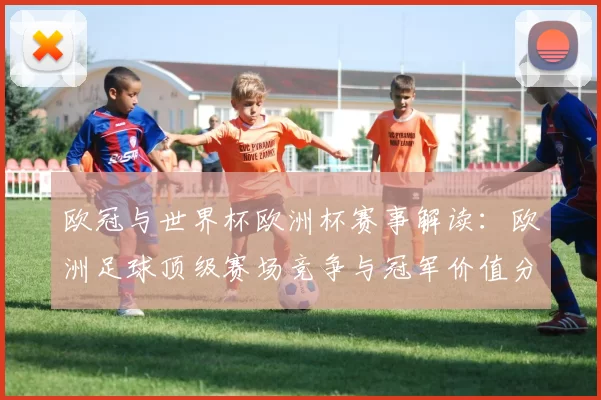欧冠与世界杯欧洲杯赛事解读：欧洲足球顶级赛场竞争与冠军价值分析