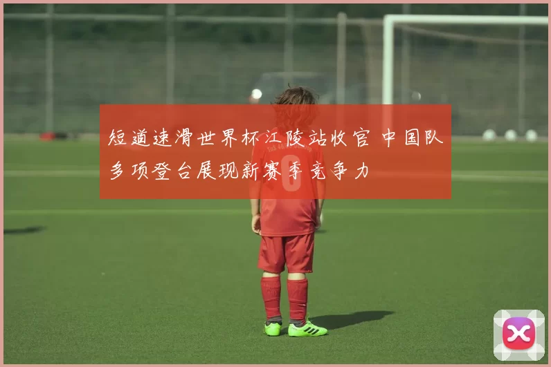 短道速滑世界杯江陵站收官 中国队多项登台展现新赛季竞争力