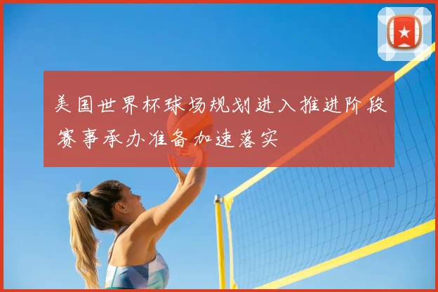 美国世界杯球场规划进入推进阶段 赛事承办准备加速落实