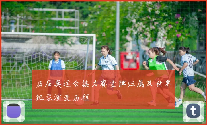 历届奥运会接力赛金牌归属及世界纪录演变历程