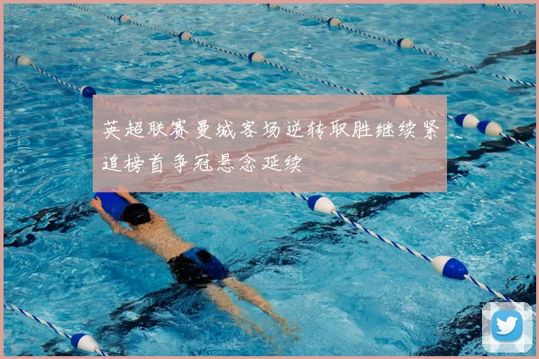 英超联赛曼城客场逆转取胜继续紧追榜首争冠悬念延续