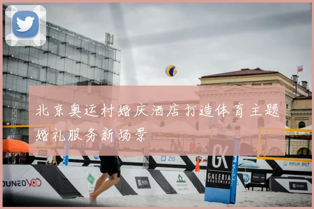 北京奥运村婚庆酒店打造体育主题婚礼服务新场景