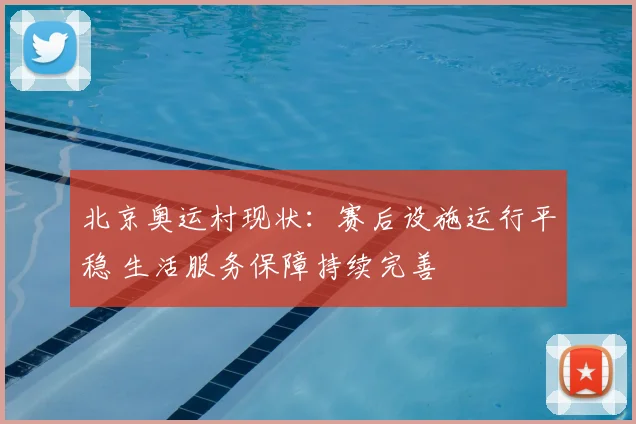 北京奥运村现状:赛后设施运行平稳 生活服务保障持续完善