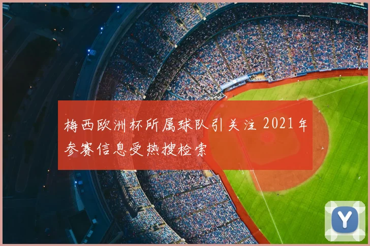 梅西欧洲杯所属球队引关注 2021年参赛信息受热搜检索