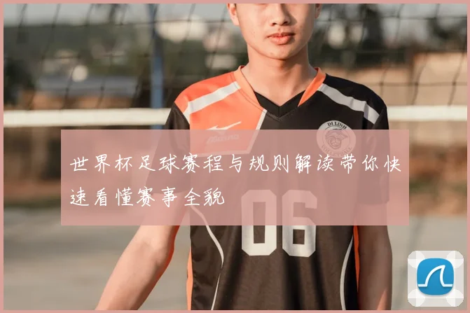 世界杯足球赛程与规则解读带你快速看懂赛事全貌