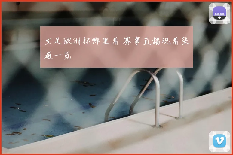 女足欧洲杯哪里看 赛事直播观看渠道一览