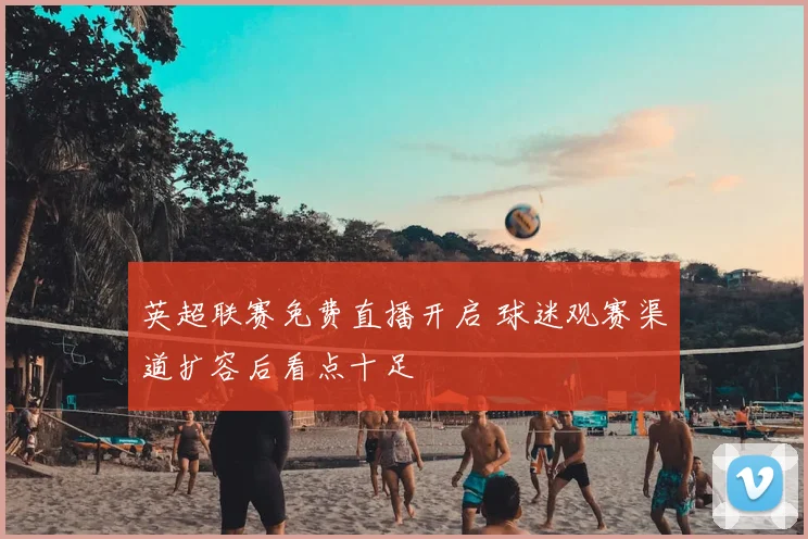 英超联赛免费直播开启 球迷观赛渠道扩容后看点十足