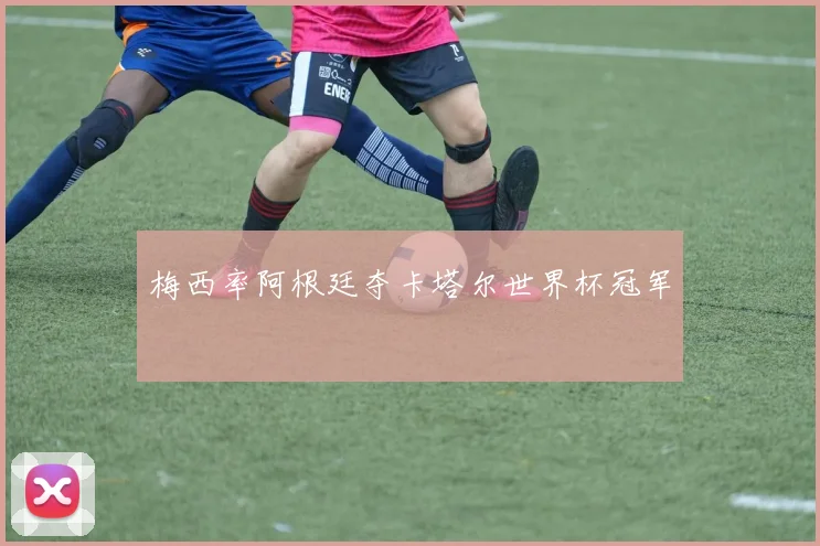 梅西率阿根廷夺卡塔尔世界杯冠军