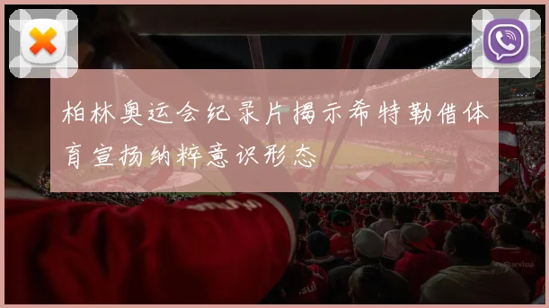 柏林奥运会纪录片揭示希特勒借体育宣扬纳粹意识形态