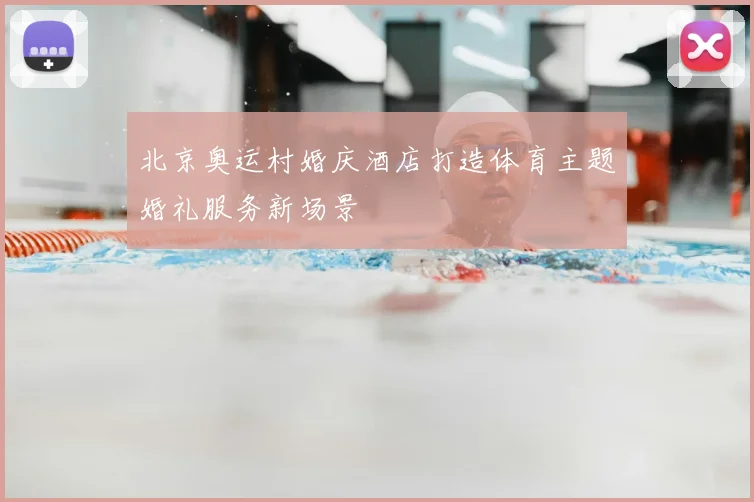 北京奥运村婚庆酒店打造体育主题婚礼服务新场景