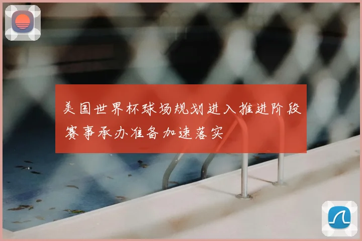 美国世界杯球场规划进入推进阶段 赛事承办准备加速落实
