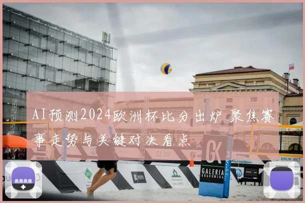 AI预测2024欧洲杯比分出炉 聚焦赛事走势与关键对决看点