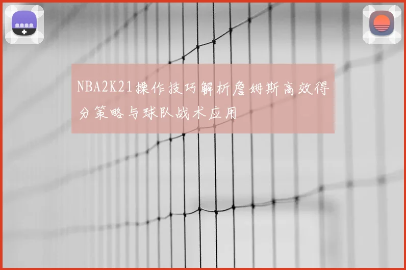 NBA2K21操作技巧解析詹姆斯高效得分策略与球队战术应用
