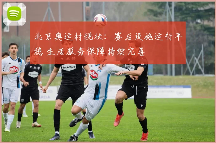 北京奥运村现状:赛后设施运行平稳 生活服务保障持续完善