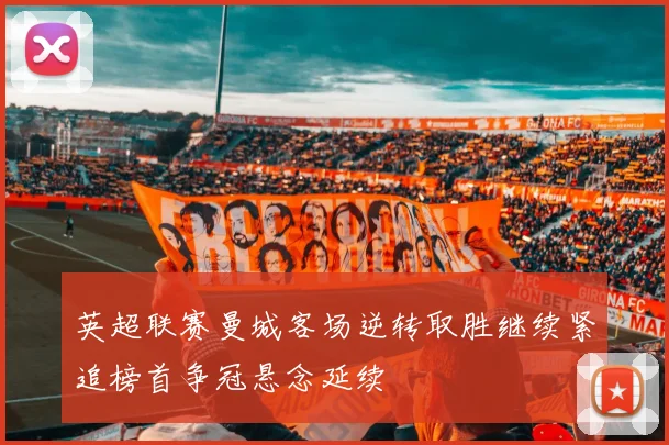 英超联赛曼城客场逆转取胜继续紧追榜首争冠悬念延续